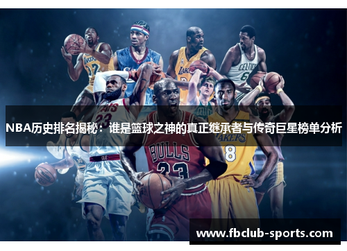 NBA历史排名揭秘：谁是篮球之神的真正继承者与传奇巨星榜单分析