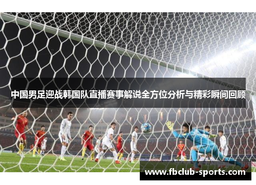 中国男足迎战韩国队直播赛事解说全方位分析与精彩瞬间回顾