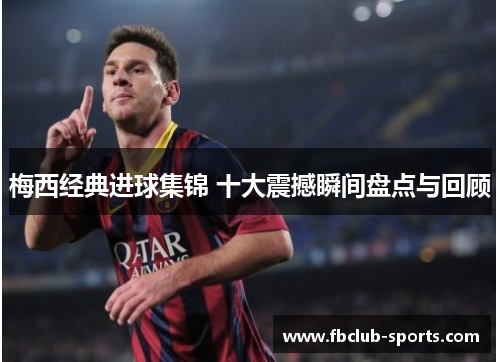 梅西经典进球集锦 十大震撼瞬间盘点与回顾