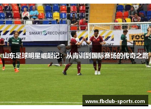 山东足球明星崛起记：从青训到国际赛场的传奇之路