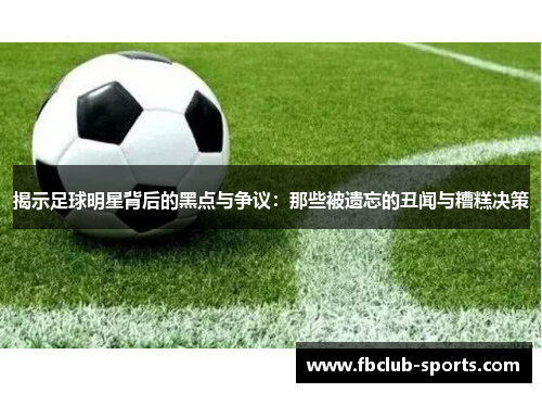 揭示足球明星背后的黑点与争议：那些被遗忘的丑闻与糟糕决策