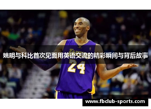 姚明与科比首次见面用英语交流的精彩瞬间与背后故事
