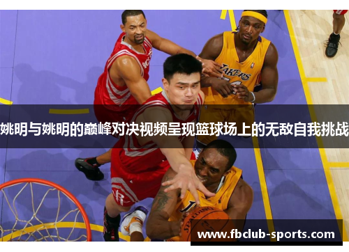 姚明与姚明的巅峰对决视频呈现篮球场上的无敌自我挑战