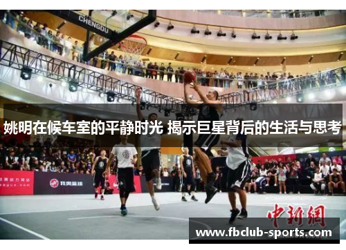 姚明在候车室的平静时光 揭示巨星背后的生活与思考