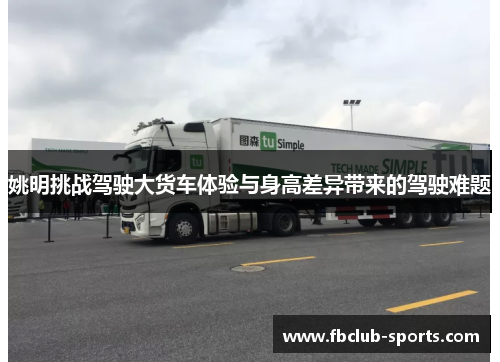 姚明挑战驾驶大货车体验与身高差异带来的驾驶难题