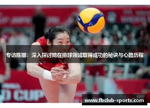 专访陈娜：深入探讨她在排球领域取得成功的秘诀与心路历程