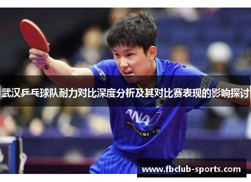 武汉乒乓球队耐力对比深度分析及其对比赛表现的影响探讨