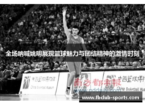 全场呐喊姚明展现篮球魅力与团结精神的激情时刻