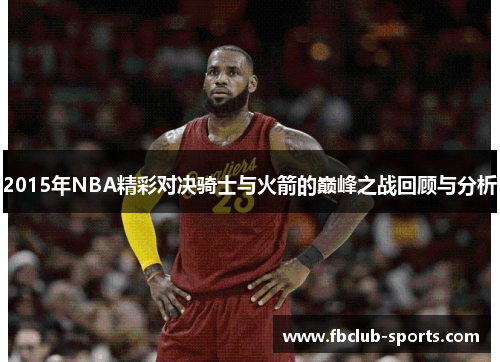 2015年NBA精彩对决骑士与火箭的巅峰之战回顾与分析