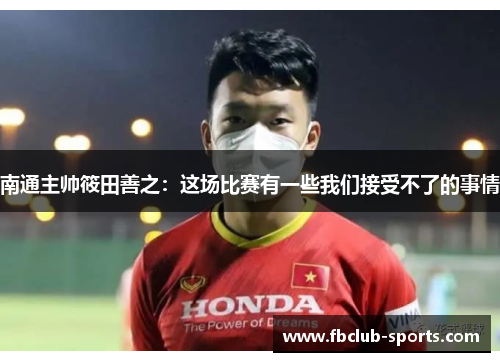南通主帅筱田善之：这场比赛有一些我们接受不了的事情