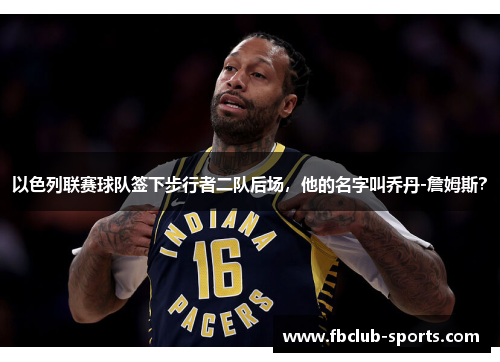 以色列联赛球队签下步行者二队后场，他的名字叫乔丹-詹姆斯？