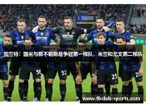 加兰特：国米与那不勒斯是争冠第一梯队，米兰和尤文第二梯队