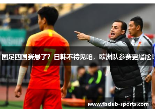 国足四国赛悬了？日韩不待见咱，欧洲队参赛更尴尬！