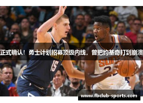 正式确认！勇士计划招募顶级内线，曾把约基奇打到崩溃