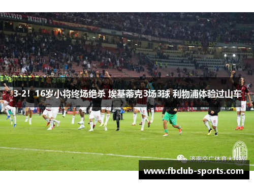 3-2！16岁小将终场绝杀 埃基蒂克3场3球 利物浦体验过山车