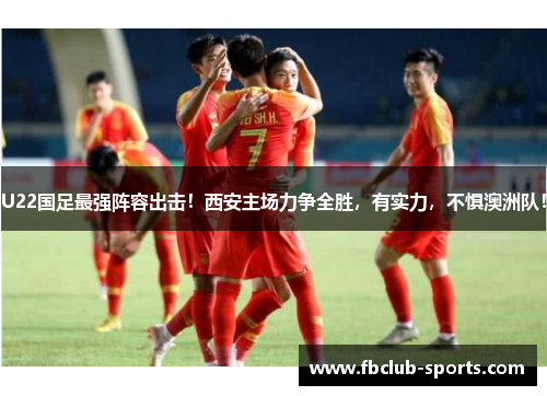 U22国足最强阵容出击！西安主场力争全胜，有实力，不惧澳洲队！